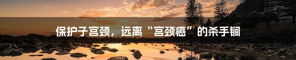 保护子宫颈，远离“宫颈癌”的杀手锏