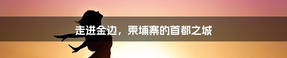 走进金边，柬埔寨的首都之城