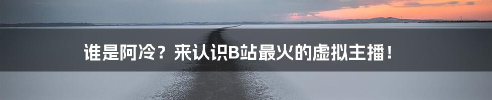 谁是阿冷?来认识B站最火的虚拟主播!