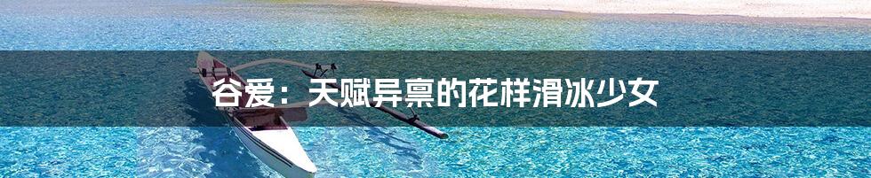 谷爱：天赋异禀的花样滑冰少女