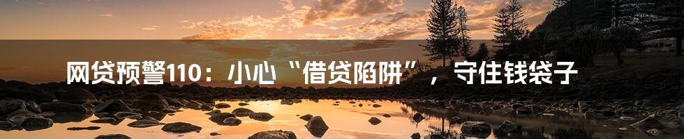 网贷预警110:小心“借贷陷阱”,守住钱袋子