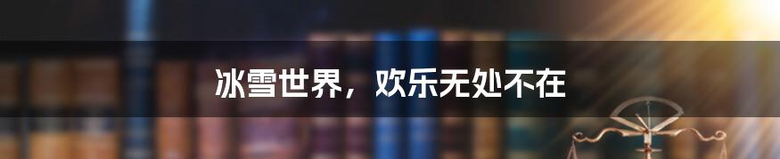 冰雪世界,欢乐无处不在