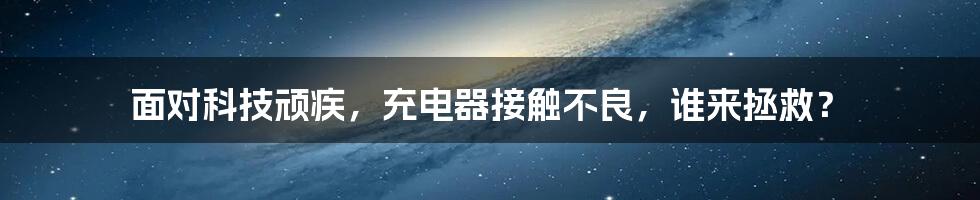 面对科技顽疾，充电器接触不良，谁来拯救？