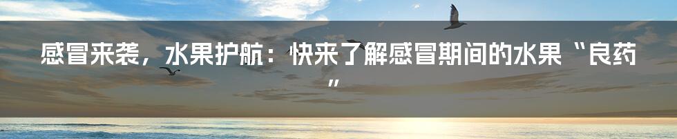 感冒来袭,水果护航:快来了解感冒期间的水果“良药”