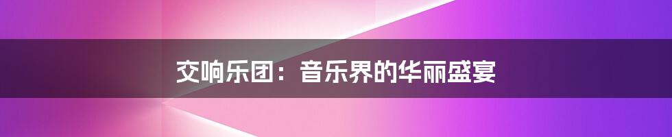 交响乐团:音乐界的华丽盛宴