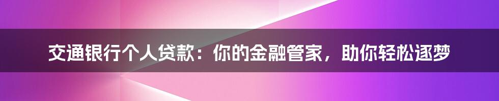 交通银行个人贷款:你的金融管家,助你轻松逐梦