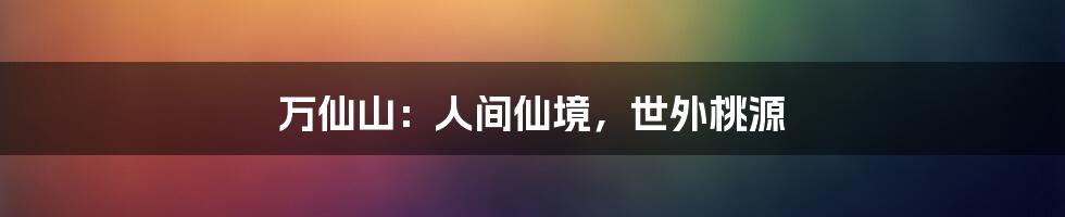 万仙山：人间仙境，世外桃源