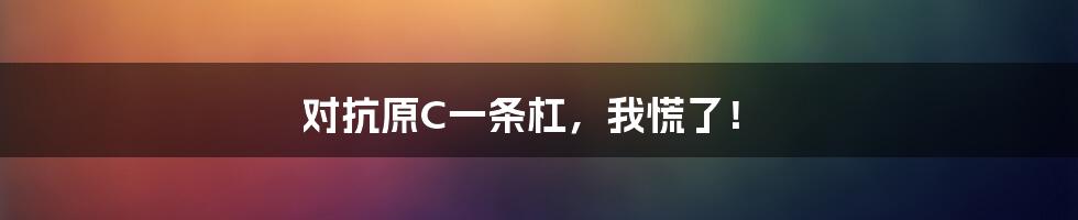 对抗原C一条杠，我慌了！