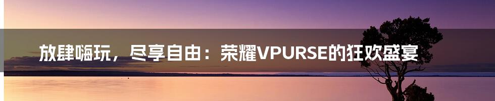 放肆嗨玩，尽享自由：荣耀VPURSE的狂欢盛宴