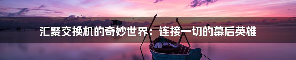 汇聚交换机的奇妙世界：连接一切的幕后英雄