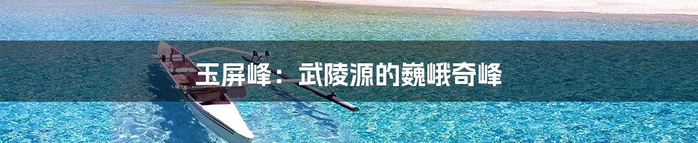 玉屏峰：武陵源的巍峨奇峰