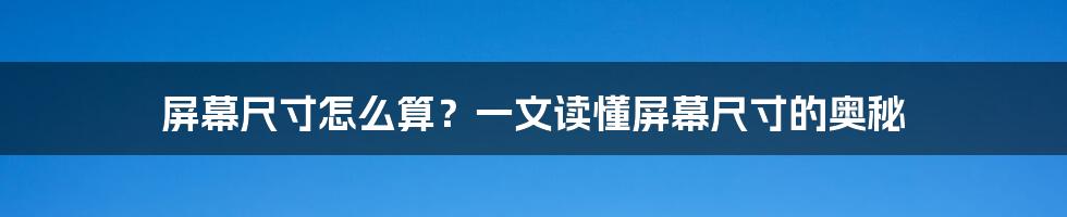 屏幕尺寸怎么算?一文读懂屏幕尺寸的奥秘
