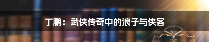 丁鹏:武侠传奇中的浪子与侠客