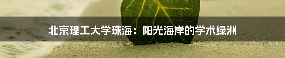 北京理工大学珠海:阳光海岸的学术绿洲