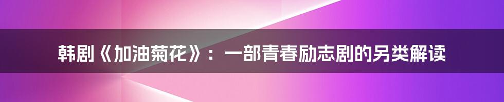 韩剧《加油菊花》:一部青春励志剧的另类解读