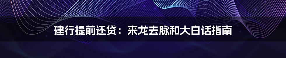 建行提前还贷:来龙去脉和大白话指南
