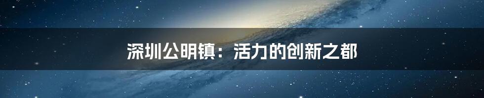 深圳公明镇：活力的创新之都