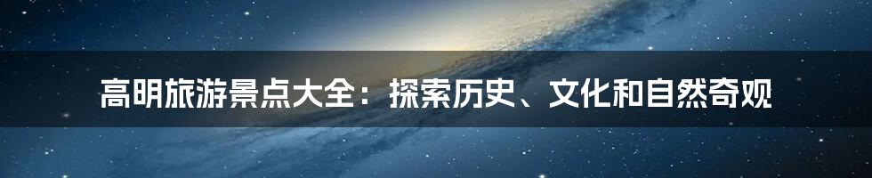 高明旅游景点大全：探索历史、文化和自然奇观