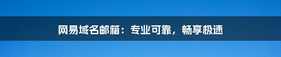 网易域名邮箱:专业可靠,畅享极速