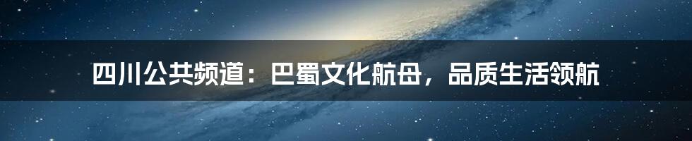 四川公共频道:巴蜀文化航母,品质生活领航