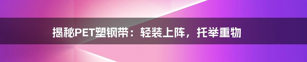 揭秘PET塑钢带:轻装上阵,托举重物