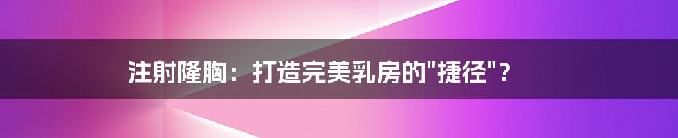 注射隆胸:打造完美乳房的"捷径"?