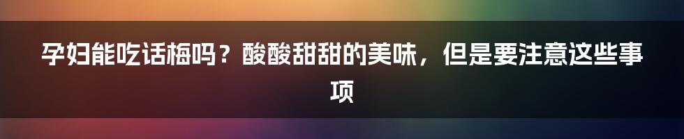 孕妇能吃话梅吗?酸酸甜甜的美味,但是要注意这些事项