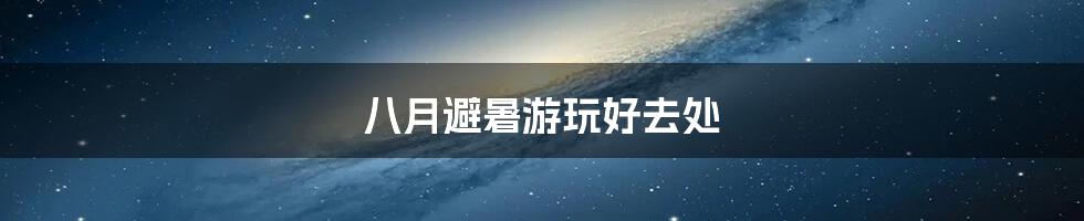 八月避暑游玩好去处