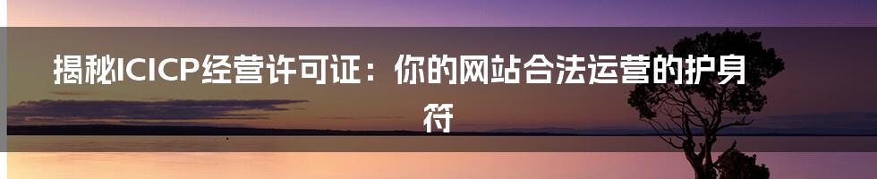 揭秘ICICP经营许可证:你的网站合法运营的护身符