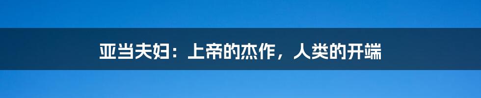 亚当夫妇:上帝的杰作,人类的开端
