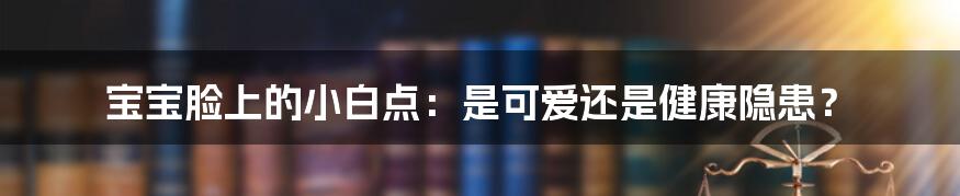 宝宝脸上的小白点：是可爱还是健康隐患？