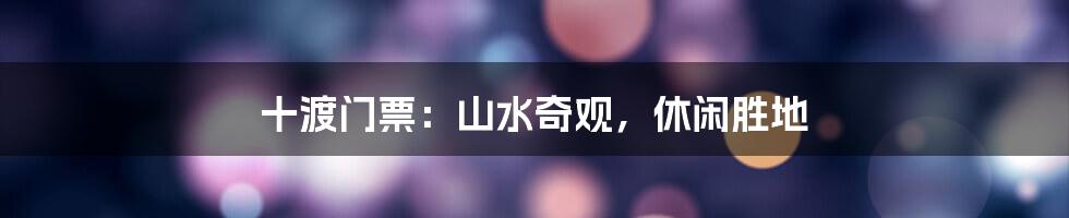十渡门票:山水奇观,休闲胜地