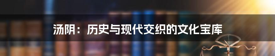汤阴:历史与现代交织的文化宝库