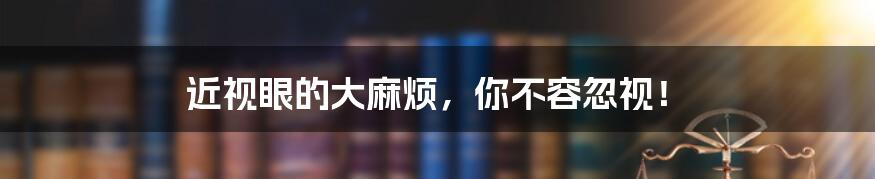 近视眼的大麻烦,你不容忽视!