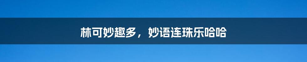 林可妙趣多,妙语连珠乐哈哈
