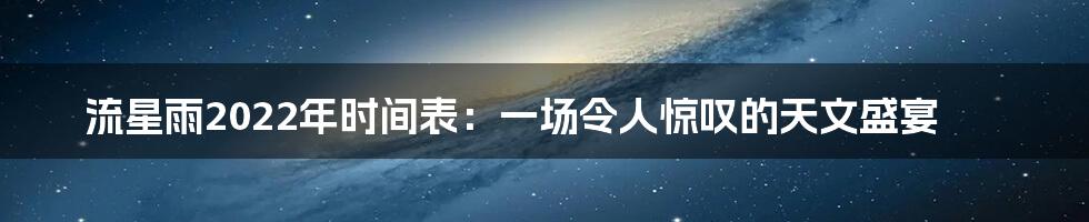流星雨2022年时间表:一场令人惊叹的天文盛宴