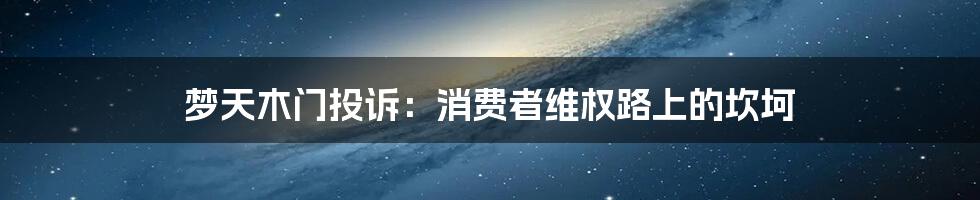 梦天木门投诉:消费者维权路上的坎坷