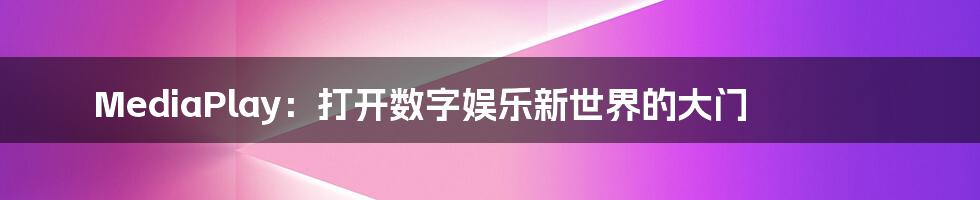 MediaPlay:打开数字娱乐新世界的大门