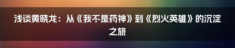浅谈黄晓龙:从《我不是药神》到《烈火英雄》的沉淀之旅