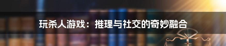 玩杀人游戏：推理与社交的奇妙融合