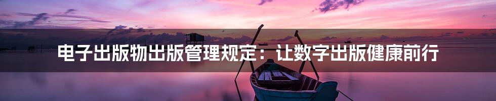 电子出版物出版管理规定：让数字出版健康前行