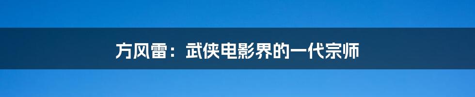 方风雷:武侠电影界的一代宗师