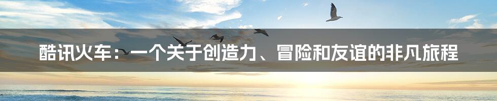 酷讯火车:一个关于创造力、冒险和友谊的非凡旅程
