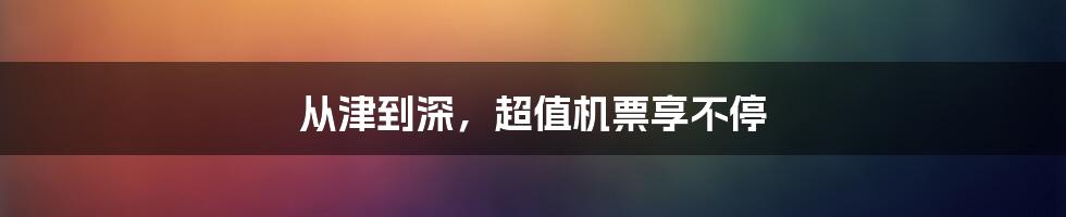 从津到深,超值机票享不停