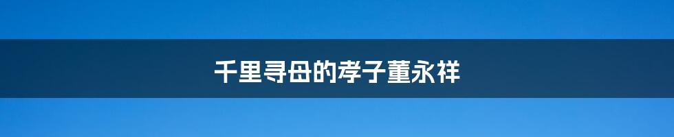 千里寻母的孝子董永祥