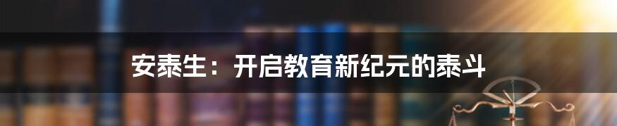 安泰生:开启教育新纪元的泰斗
