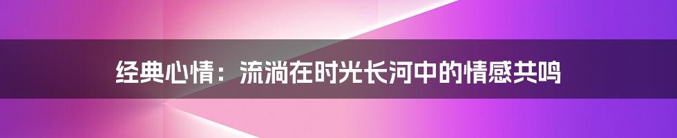 经典心情：流淌在时光长河中的情感共鸣