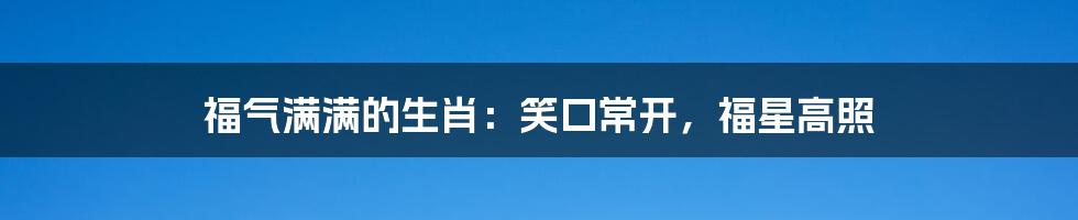 福气满满的生肖:笑口常开,福星高照