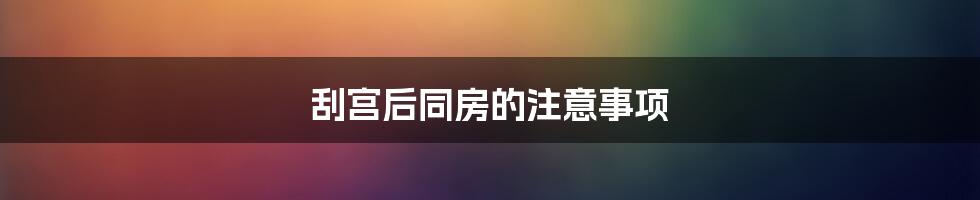 刮宫后同房的注意事项