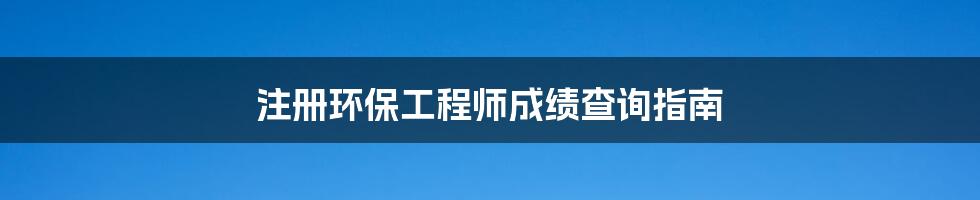 注册环保工程师成绩查询指南